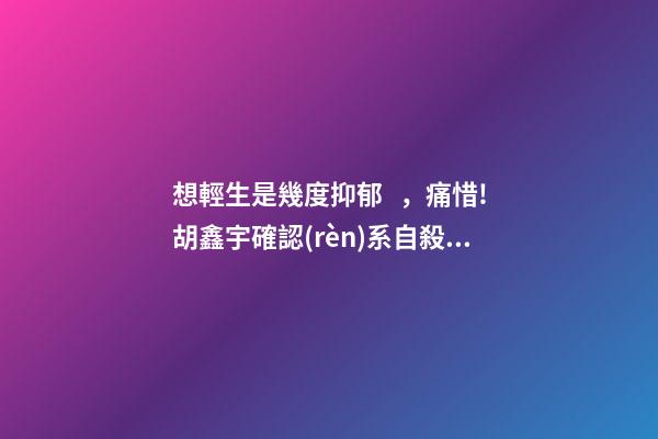 想輕生是幾度抑郁，痛惜!胡鑫宇確認(rèn)系自殺!青少年抑郁有多可怕!